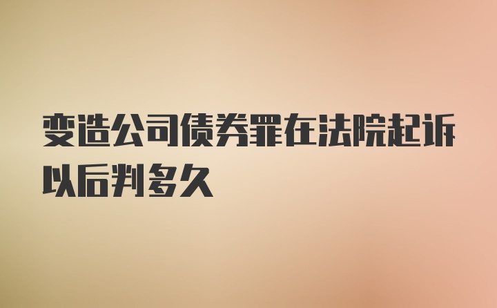 变造公司债券罪在法院起诉以后判多久