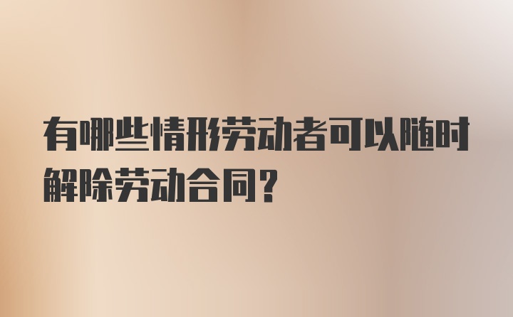 有哪些情形劳动者可以随时解除劳动合同？