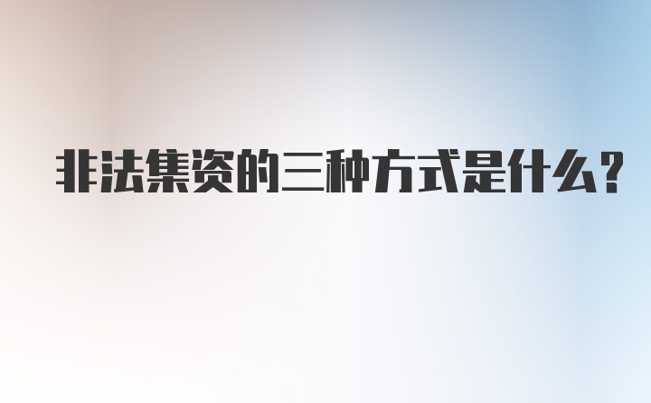 非法集资的三种方式是什么？