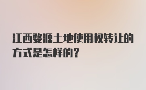 江西婺源土地使用权转让的方式是怎样的？