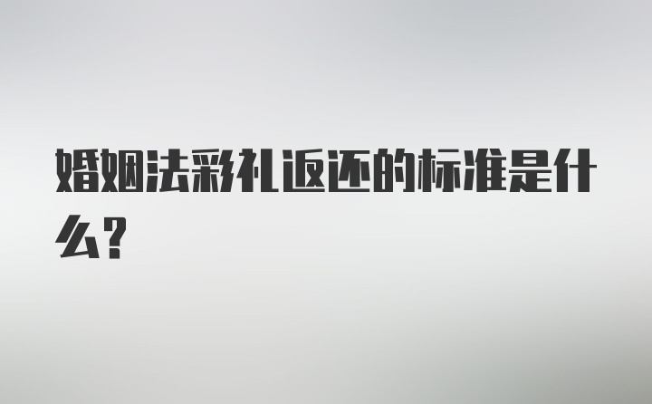 婚姻法彩礼返还的标准是什么？