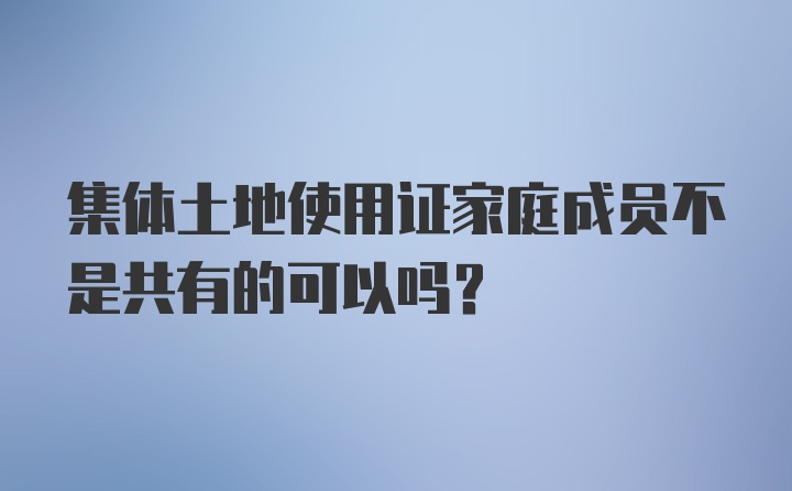 集体土地使用证家庭成员不是共有的可以吗？