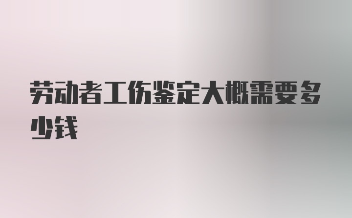 劳动者工伤鉴定大概需要多少钱