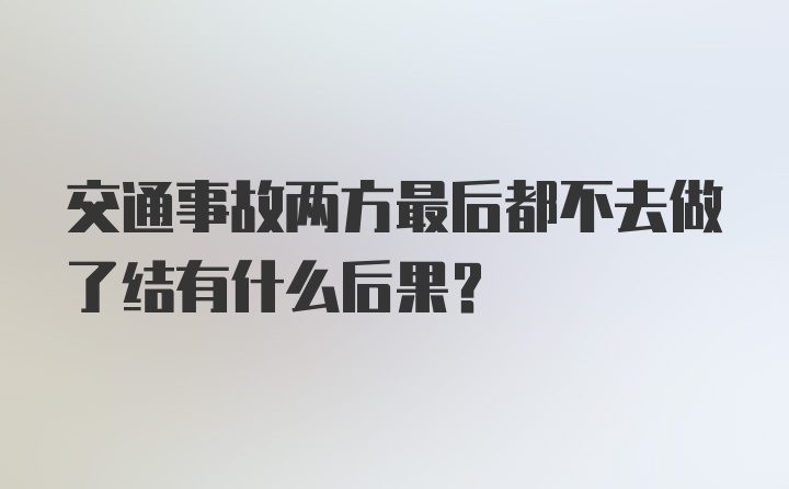 交通事故两方最后都不去做了结有什么后果？