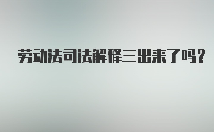 劳动法司法解释三出来了吗？