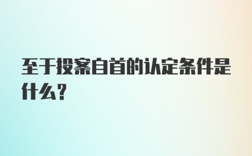 至于投案自首的认定条件是什么？