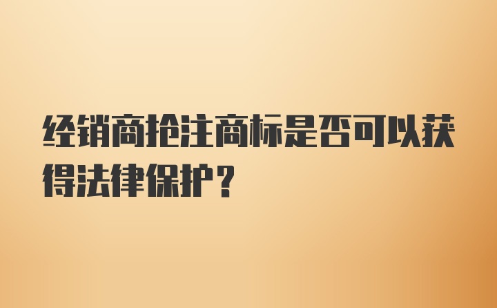 经销商抢注商标是否可以获得法律保护？