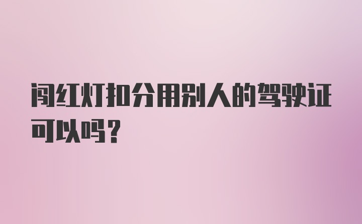 闯红灯扣分用别人的驾驶证可以吗？