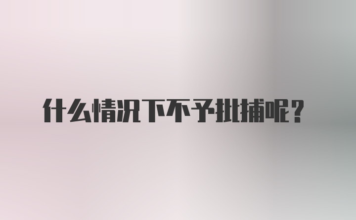 什么情况下不予批捕呢？