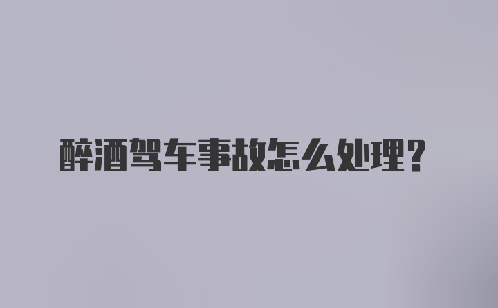 醉酒驾车事故怎么处理？