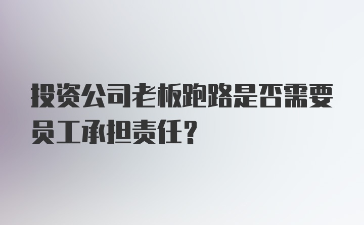 投资公司老板跑路是否需要员工承担责任？