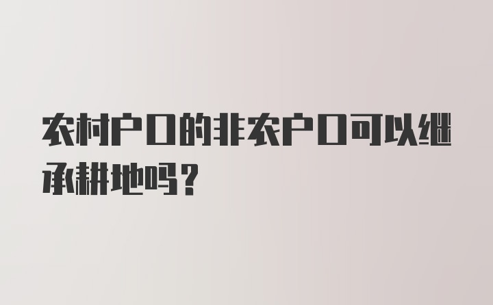 农村户口的非农户口可以继承耕地吗?