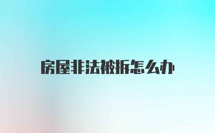 房屋非法被拆怎么办