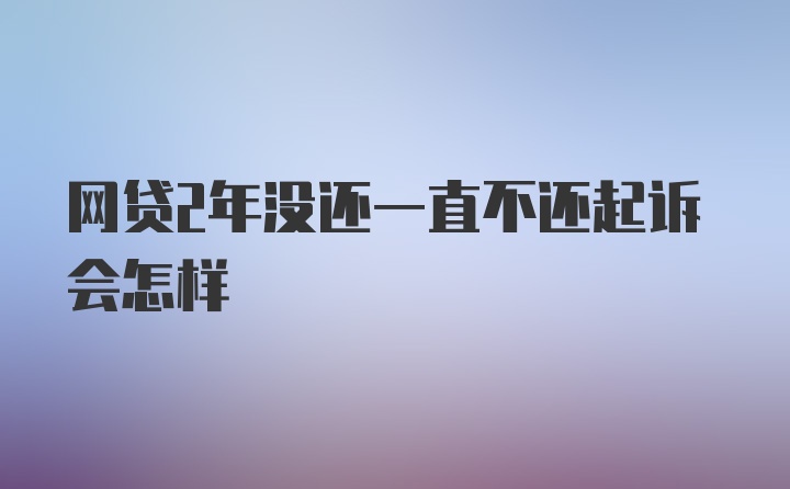 网贷2年没还一直不还起诉会怎样