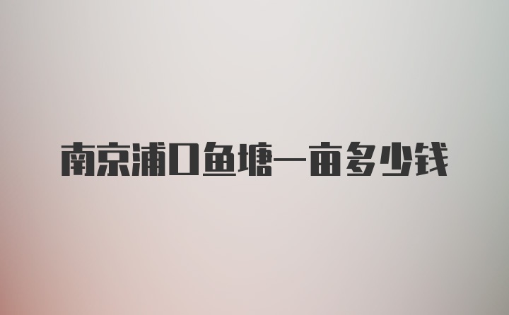 南京浦口鱼塘一亩多少钱