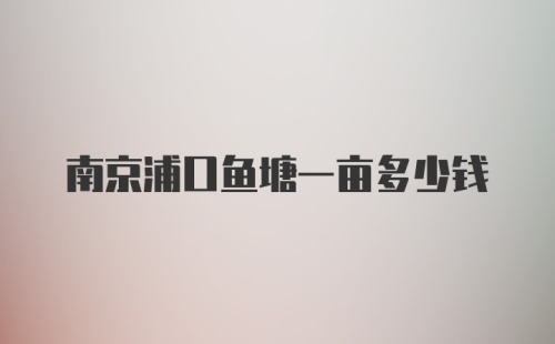 南京浦口鱼塘一亩多少钱