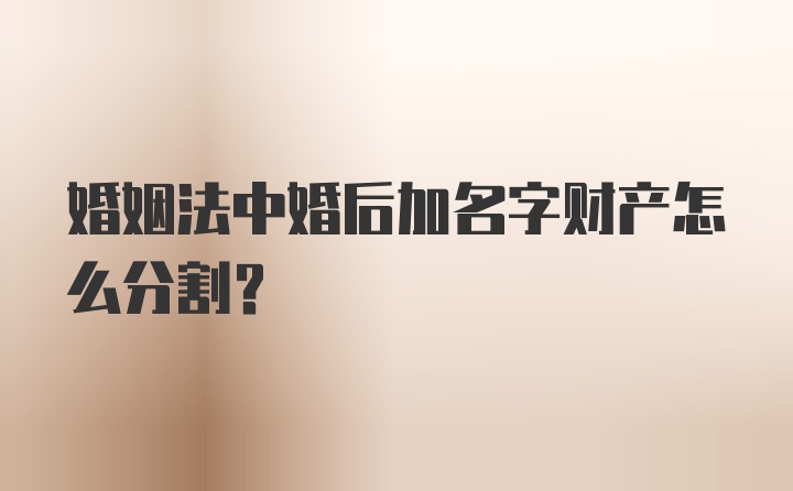 婚姻法中婚后加名字财产怎么分割？