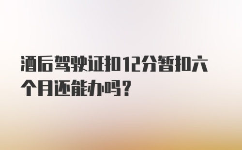 酒后驾驶证扣12分暂扣六个月还能办吗？