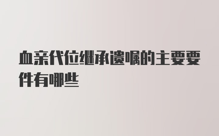 血亲代位继承遗嘱的主要要件有哪些