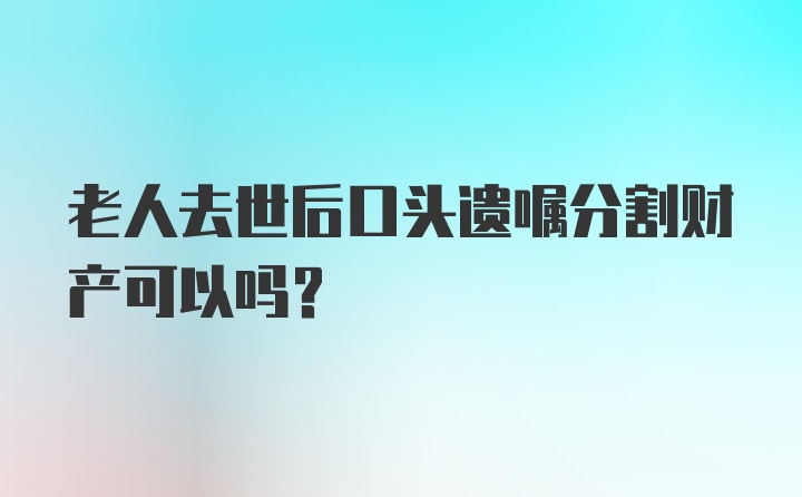 老人去世后口头遗嘱分割财产可以吗？