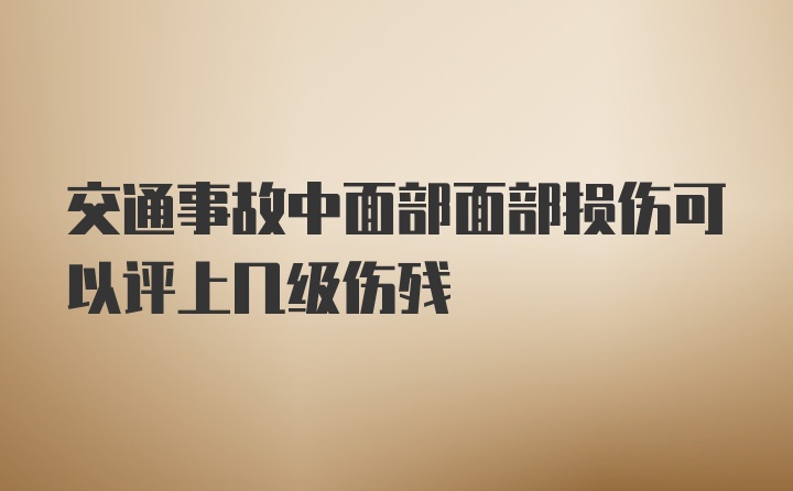 交通事故中面部面部损伤可以评上几级伤残