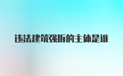 违法建筑强拆的主体是谁