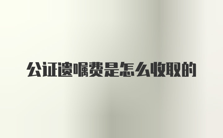 公证遗嘱费是怎么收取的