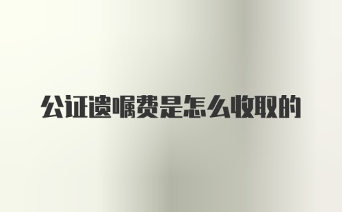 公证遗嘱费是怎么收取的