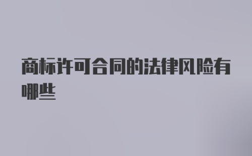 商标许可合同的法律风险有哪些