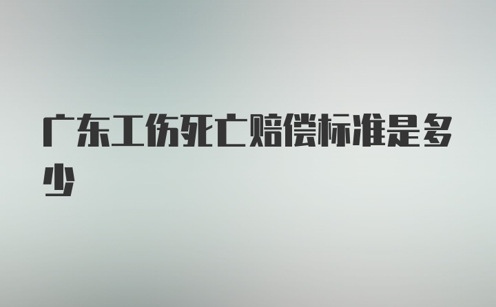 广东工伤死亡赔偿标准是多少