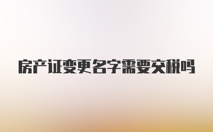 房产证变更名字需要交税吗