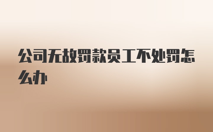 公司无故罚款员工不处罚怎么办