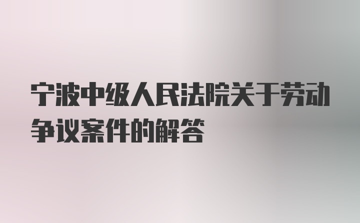 宁波中级人民法院关于劳动争议案件的解答