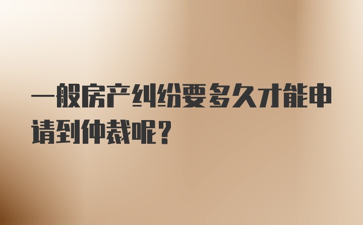 一般房产纠纷要多久才能申请到仲裁呢？