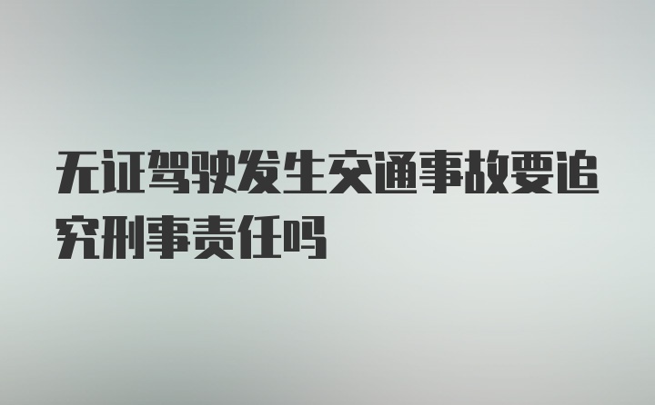 无证驾驶发生交通事故要追究刑事责任吗