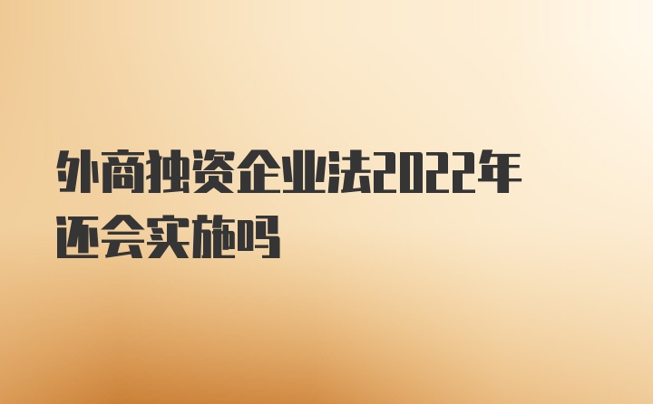 外商独资企业法2022年还会实施吗