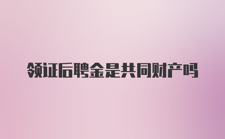 领证后聘金是共同财产吗