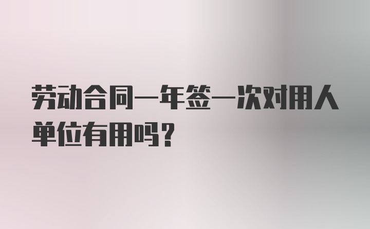 劳动合同一年签一次对用人单位有用吗？