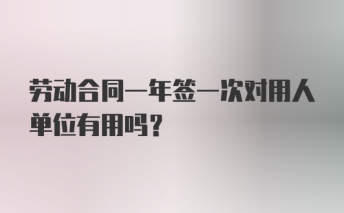 劳动合同一年签一次对用人单位有用吗？