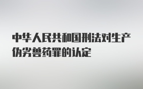 中华人民共和国刑法对生产伪劣兽药罪的认定