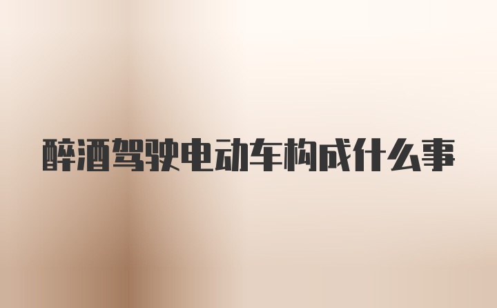 醉酒驾驶电动车构成什么事