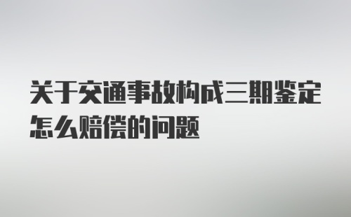 关于交通事故构成三期鉴定怎么赔偿的问题