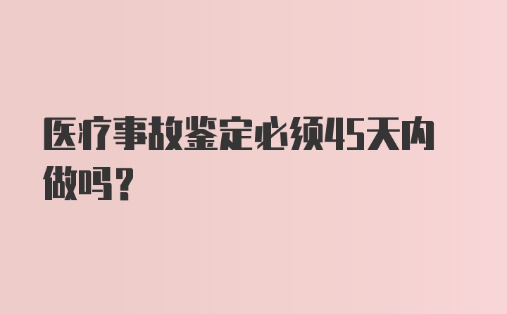 医疗事故鉴定必须45天内做吗？