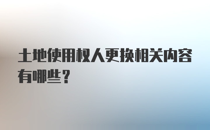 土地使用权人更换相关内容有哪些？