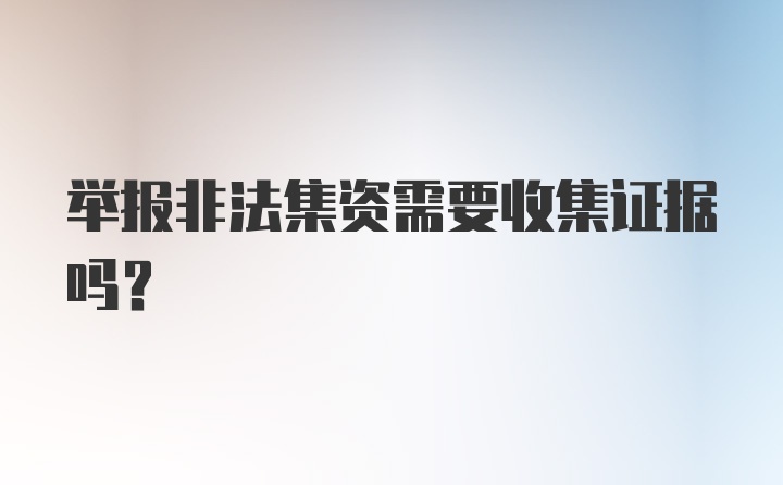 举报非法集资需要收集证据吗？