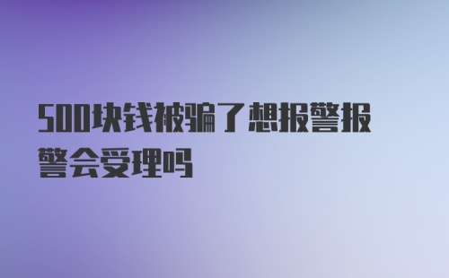 500块钱被骗了想报警报警会受理吗