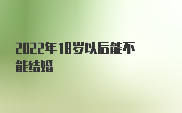 2022年18岁以后能不能结婚