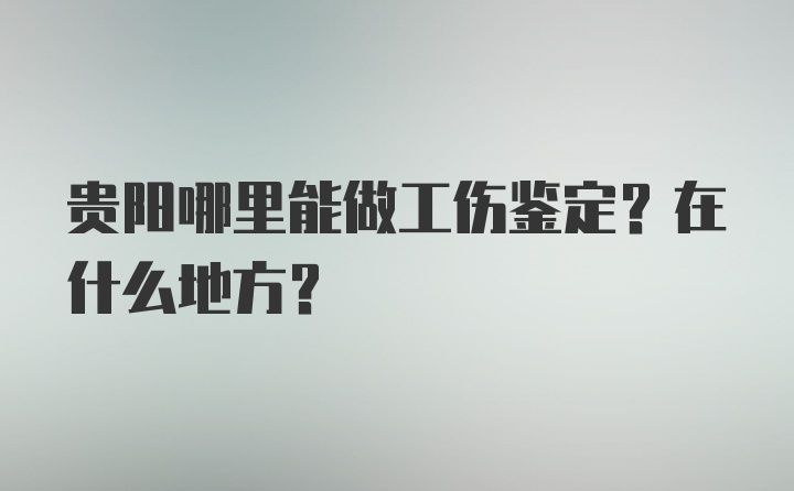 贵阳哪里能做工伤鉴定？在什么地方？