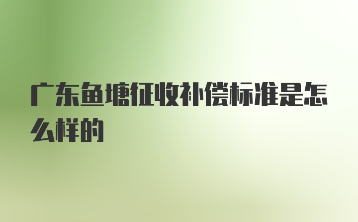 广东鱼塘征收补偿标准是怎么样的