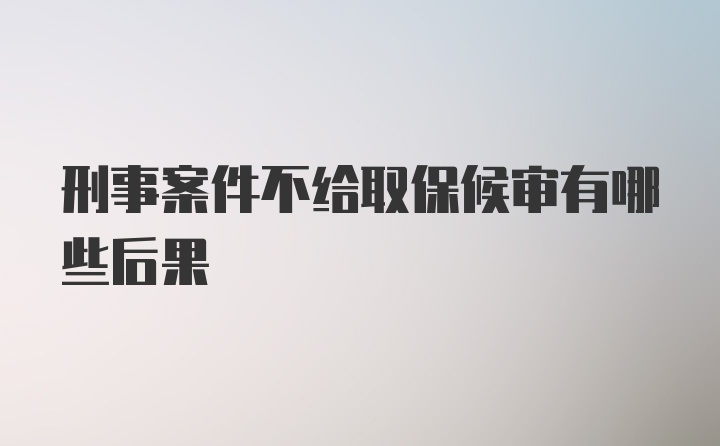 刑事案件不给取保候审有哪些后果